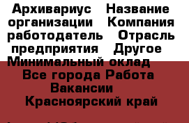 Архивариус › Название организации ­ Компания-работодатель › Отрасль предприятия ­ Другое › Минимальный оклад ­ 1 - Все города Работа » Вакансии   . Красноярский край